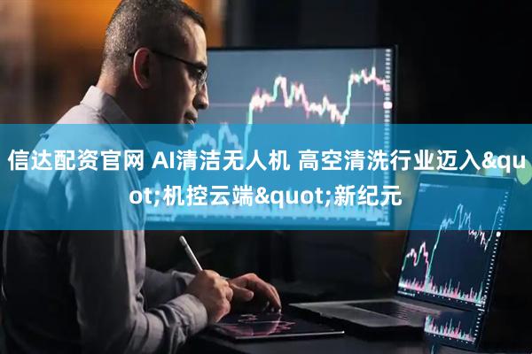信达配资官网 AI清洁无人机 高空清洗行业迈入&quot;机控云端&quot;新纪元