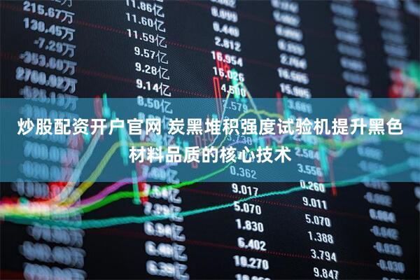 炒股配资开户官网 炭黑堆积强度试验机提升黑色材料品质的核心技术