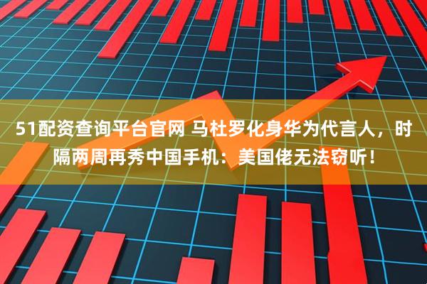 51配资查询平台官网 马杜罗化身华为代言人，时隔两周再秀中国手机：美国佬无法窃听！
