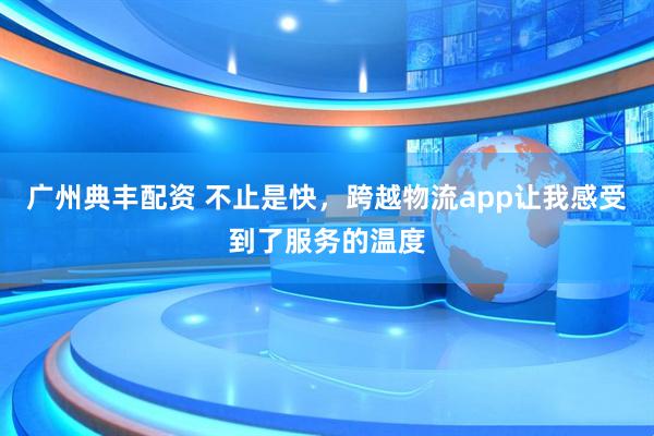广州典丰配资 不止是快，跨越物流app让我感受到了服务的温度