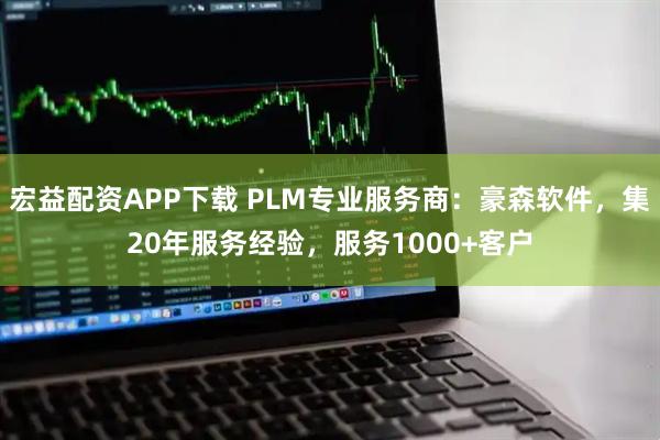 宏益配资APP下载 PLM专业服务商：豪森软件，集20年服务经验，服务1000+客户