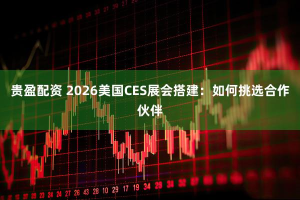 贵盈配资 2026美国CES展会搭建：如何挑选合作伙伴
