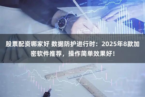 股票配资哪家好 数据防护进行时：2025年8款加密软件推荐，操作简单效果好！