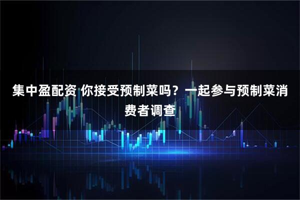 集中盈配资 你接受预制菜吗？一起参与预制菜消费者调查