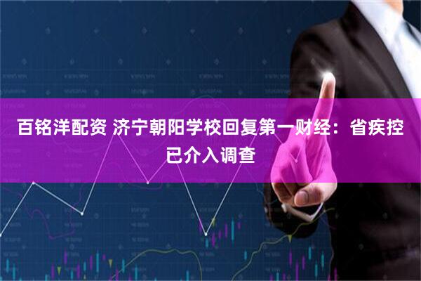 百铭洋配资 济宁朝阳学校回复第一财经：省疾控已介入调查