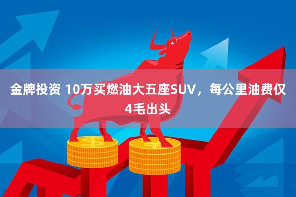 金牌投资 10万买燃油大五座SUV，每公里油费仅4毛出头