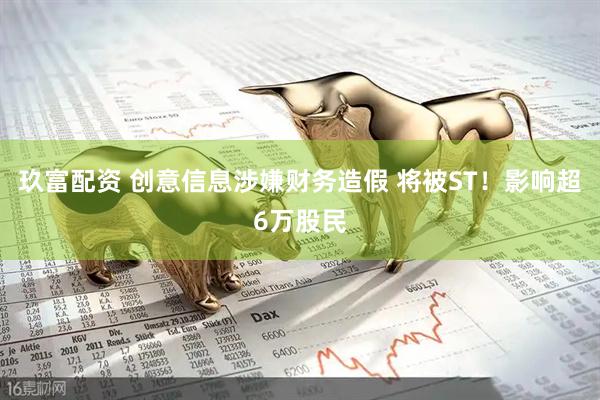 玖富配资 创意信息涉嫌财务造假 将被ST！影响超6万股民