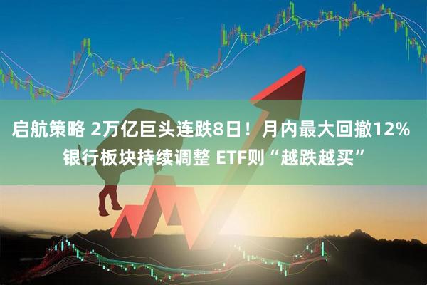 启航策略 2万亿巨头连跌8日！月内最大回撤12% 银行板块持续调整 ETF则“越跌越买”