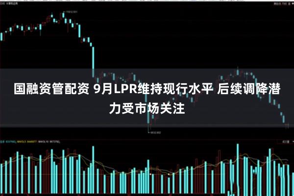 国融资管配资 9月LPR维持现行水平 后续调降潜力受市场关注