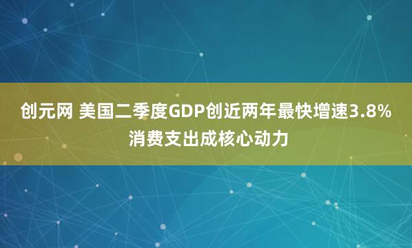 创元网 美国二季度GDP创近两年最快增速3.8% 消费支出成核心动力