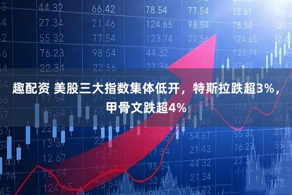 趣配资 美股三大指数集体低开，特斯拉跌超3%，甲骨文跌超4%