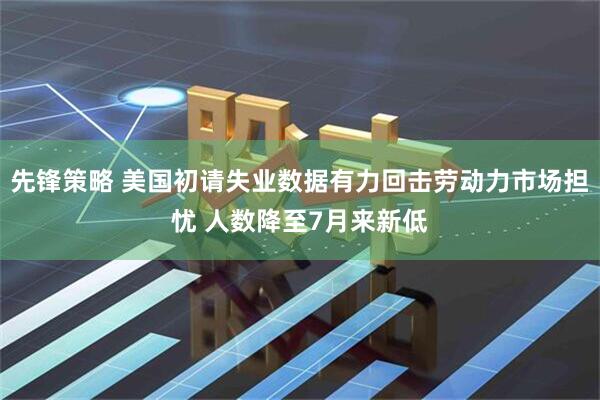 先锋策略 美国初请失业数据有力回击劳动力市场担忧 人数降至7月来新低
