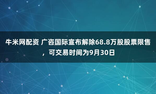 牛米网配资 广咨国际宣布解除68.8万股股票限售，可交易时间为9月30日