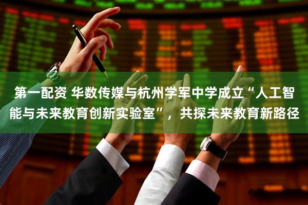 第一配资 华数传媒与杭州学军中学成立“人工智能与未来教育创新实验室”，共探未来教育新路径