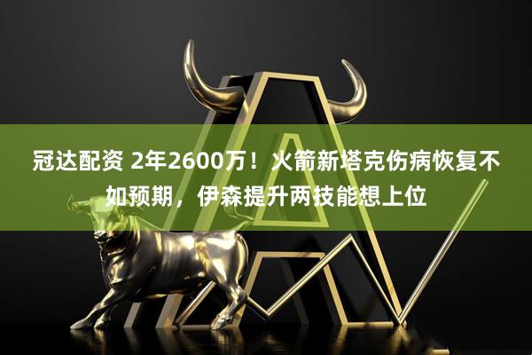 冠达配资 2年2600万！火箭新塔克伤病恢复不如预期，伊森提升两技能想上位