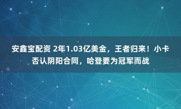 安鑫宝配资 2年1.03亿美金，王者归来！小卡否认阴阳合同，哈登要为冠军而战