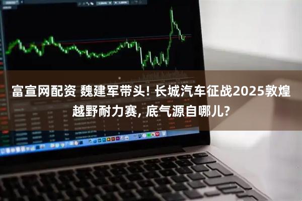 富宣网配资 魏建军带头! 长城汽车征战2025敦煌越野耐力赛, 底气源自哪儿?