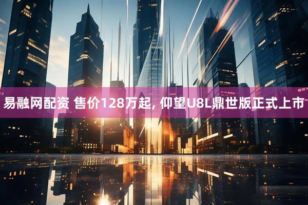 易融网配资 售价128万起, 仰望U8L鼎世版正式上市