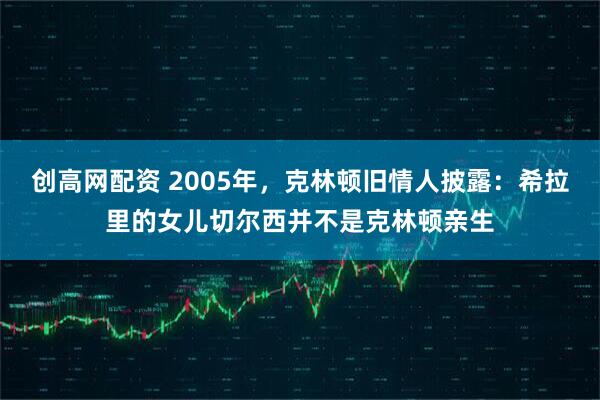 创高网配资 2005年，克林顿旧情人披露：希拉里的女儿切尔西并不是克林顿亲生