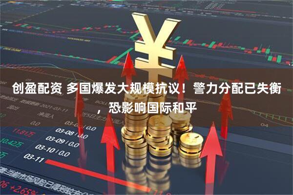 创盈配资 多国爆发大规模抗议！警力分配已失衡，恐影响国际和平
