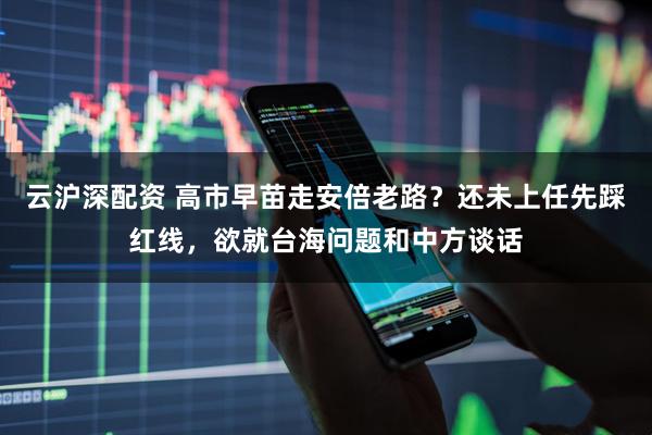 云沪深配资 高市早苗走安倍老路？还未上任先踩红线，欲就台海问题和中方谈话