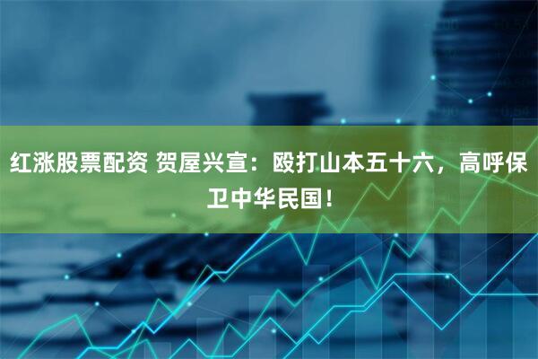 红涨股票配资 贺屋兴宣：殴打山本五十六，高呼保卫中华民国！