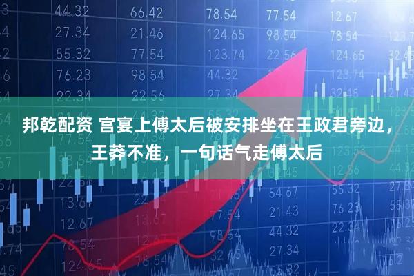 邦乾配资 宫宴上傅太后被安排坐在王政君旁边，王莽不准，一句话气走傅太后