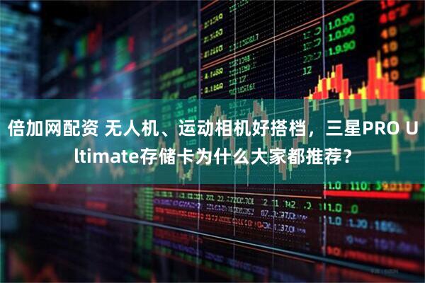 倍加网配资 无人机、运动相机好搭档，三星PRO Ultimate存储卡为什么大家都推荐？