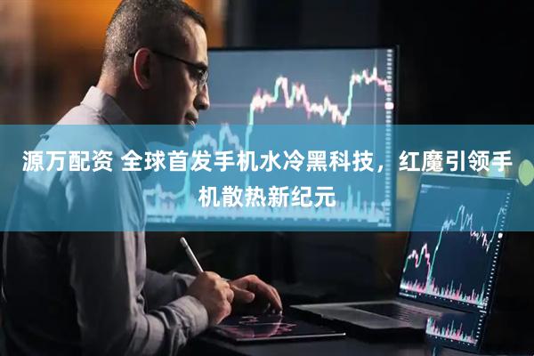 源万配资 全球首发手机水冷黑科技，红魔引领手机散热新纪元