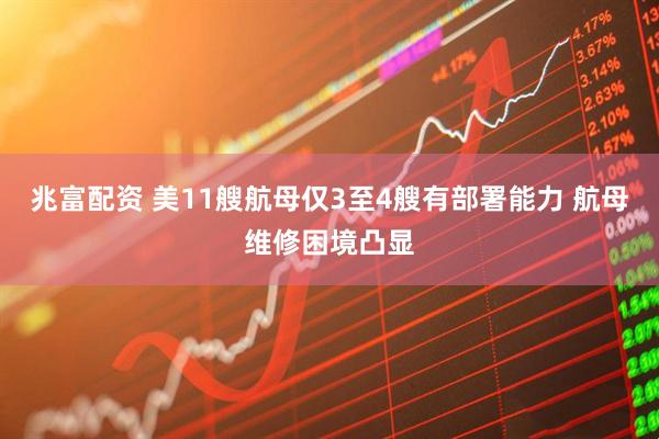 兆富配资 美11艘航母仅3至4艘有部署能力 航母维修困境凸显