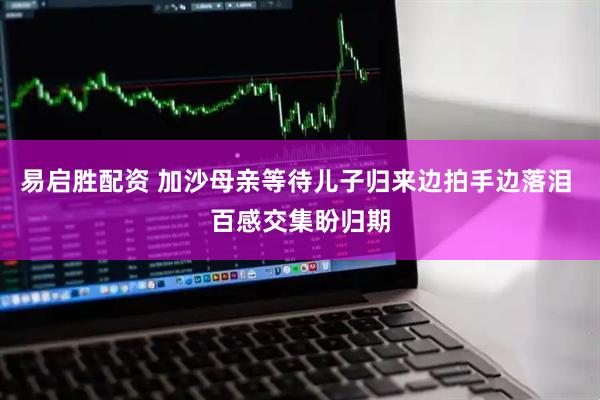 易启胜配资 加沙母亲等待儿子归来边拍手边落泪 百感交集盼归期