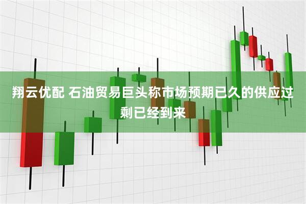 翔云优配 石油贸易巨头称市场预期已久的供应过剩已经到来