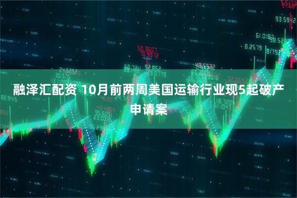 融泽汇配资 10月前两周美国运输行业现5起破产申请案