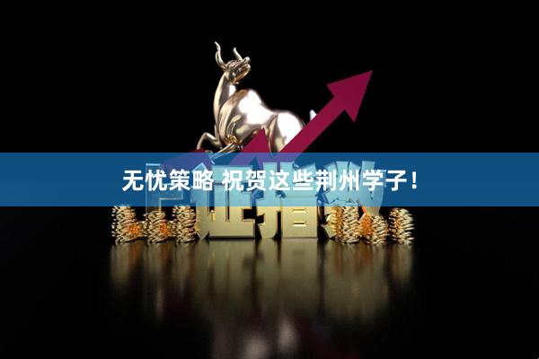 无忧策略 祝贺这些荆州学子！