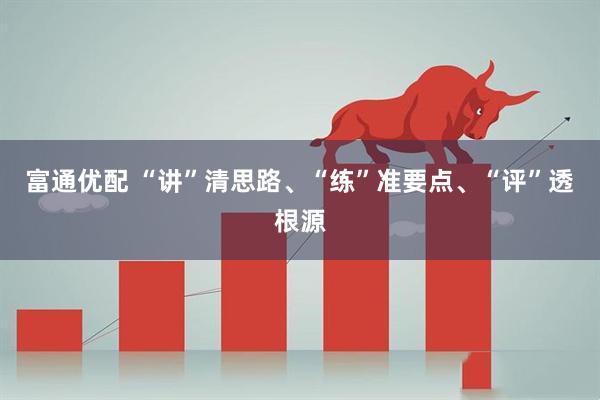 富通优配 “讲”清思路、“练”准要点、“评”透根源