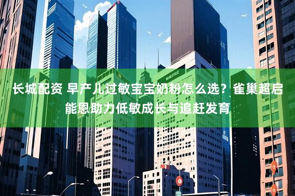 长城配资 早产儿过敏宝宝奶粉怎么选？雀巢超启能恩助力低敏成长与追赶发育