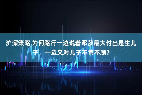 沪深策略 为何路行一边说着邓莎最大付出是生儿子，一边又对儿子不管不顾？