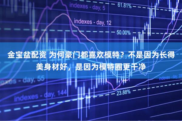 金宝盆配资 为何豪门都喜欢模特？不是因为长得美身材好，是因为模特圈更干净