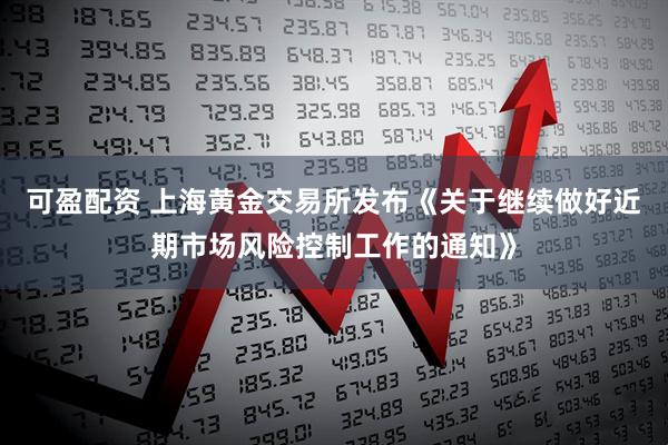 可盈配资 上海黄金交易所发布《关于继续做好近期市场风险控制工作的通知》