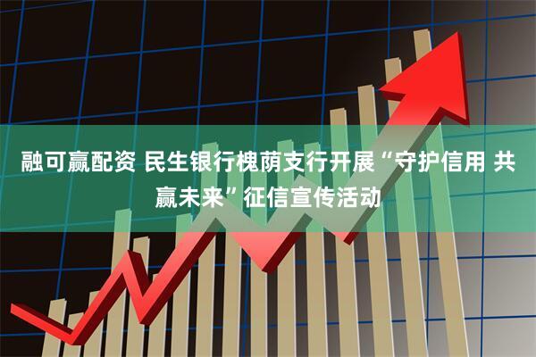 融可赢配资 民生银行槐荫支行开展“守护信用 共赢未来”征信宣传活动