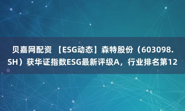 贝嘉网配资 【ESG动态】森特股份（603098.SH）获华证指数ESG最新评级A，行业排名第12