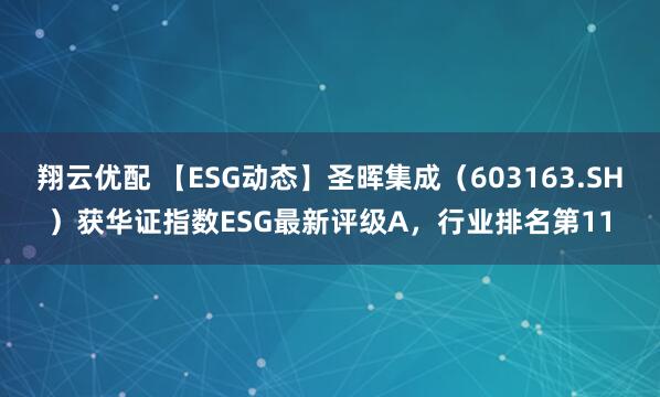 翔云优配 【ESG动态】圣晖集成（603163.SH）获华证指数ESG最新评级A，行业排名第11