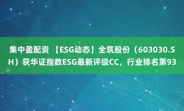 集中盈配资 【ESG动态】全筑股份（603030.SH）获华证指数ESG最新评级CC，行业排名第93