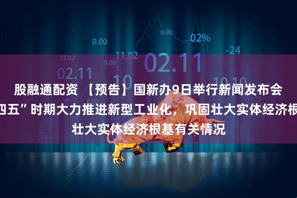 股融通配资 【预告】国新办9日举行新闻发布会，介绍“十四五”时期大力推进新型工业化，巩固壮大实体经济根基有关情况