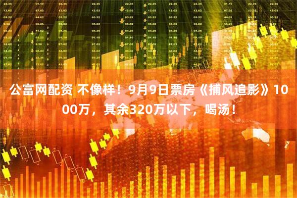 公富网配资 不像样！9月9日票房《捕风追影》1000万，其余320万以下，喝汤！