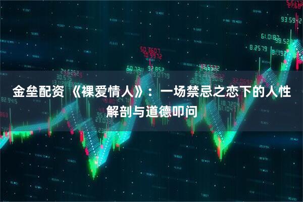 金垒配资 《裸爱情人》：一场禁忌之恋下的人性解剖与道德叩问