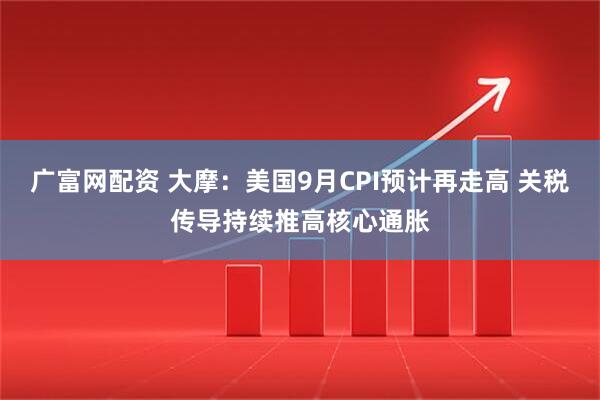 广富网配资 大摩：美国9月CPI预计再走高 关税传导持续推高核心通胀
