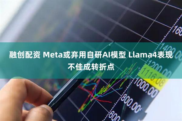 融创配资 Meta或弃用自研AI模型 Llama4表现不佳成转折点