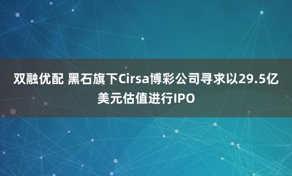 双融优配 黑石旗下Cirsa博彩公司寻求以29.5亿美元估值进行IPO