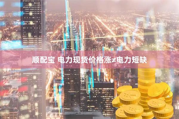 顺配宝 电力现货价格涨≠电力短缺